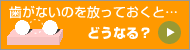 歯がないのを放っておくと...どうなる?